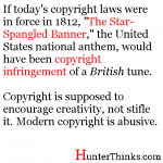 If today's copyright laws were in force in 1812, "The Star-Spangled Banner," the United States national anthem, would have been copyright infringement of a British tune. Copyright is supposed to encourage creativity, not stifle it. Modern copyright is abusive.