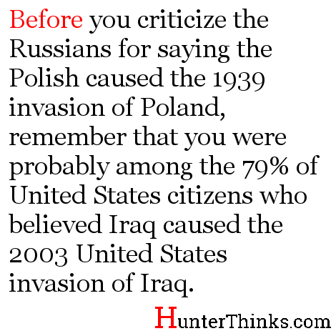 Before you criticize the Russians for saying the Polish caused the 1939 invasion of Poland, remember that in 2003, you were probably among the 79% of United States citizens who believed Iraq caused the United States to invade Iraq.